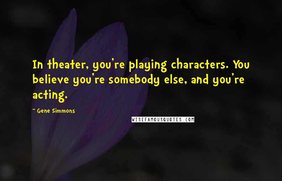 Gene Simmons Quotes: In theater, you're playing characters. You believe you're somebody else, and you're acting.