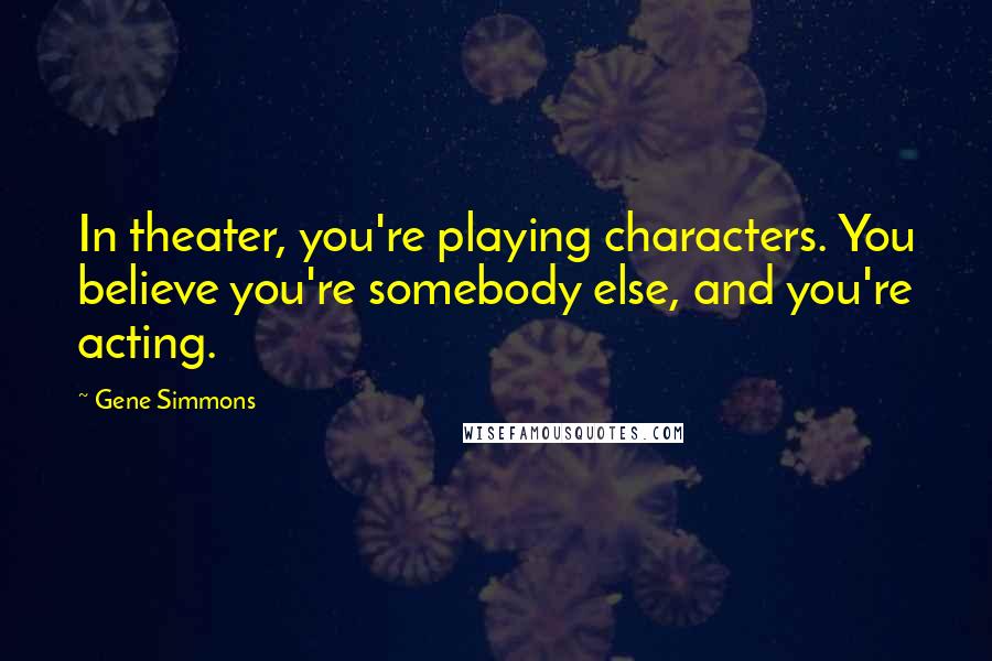Gene Simmons Quotes: In theater, you're playing characters. You believe you're somebody else, and you're acting.