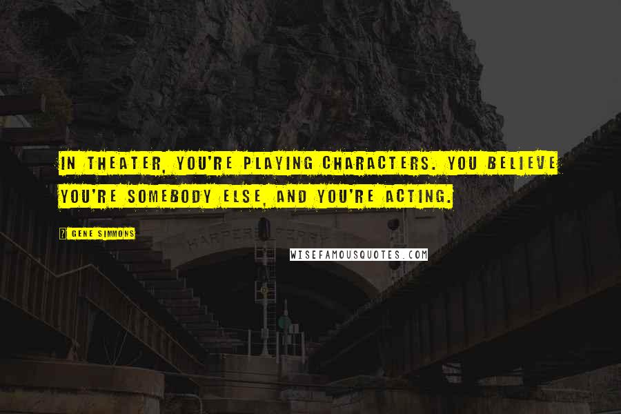 Gene Simmons Quotes: In theater, you're playing characters. You believe you're somebody else, and you're acting.