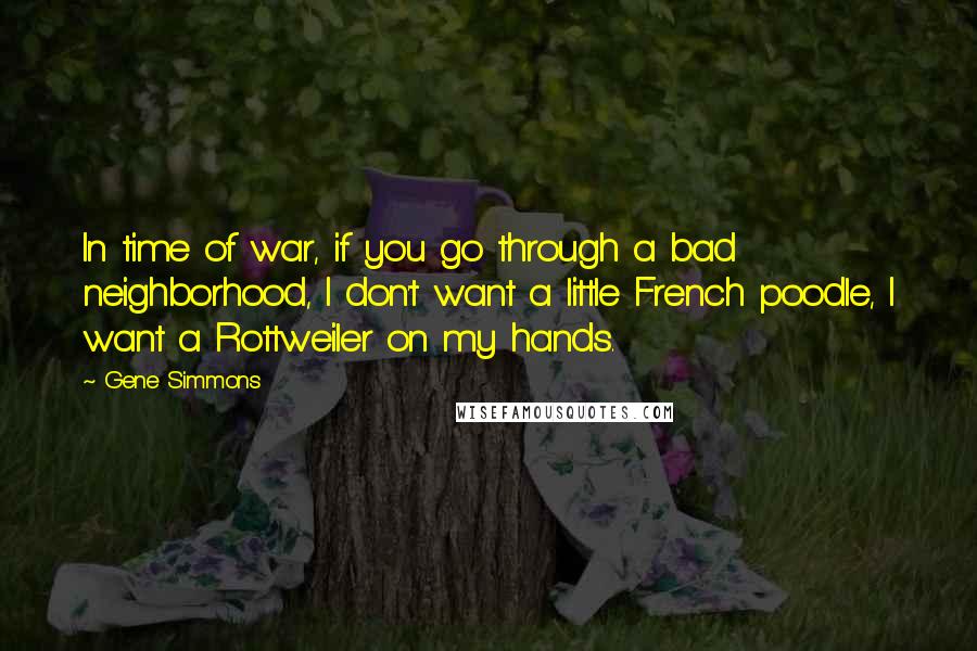 Gene Simmons Quotes: In time of war, if you go through a bad neighborhood, I don't want a little French poodle, I want a Rottweiler on my hands.