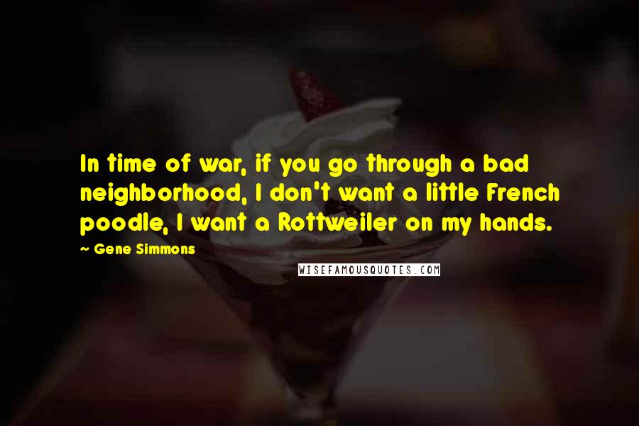 Gene Simmons Quotes: In time of war, if you go through a bad neighborhood, I don't want a little French poodle, I want a Rottweiler on my hands.