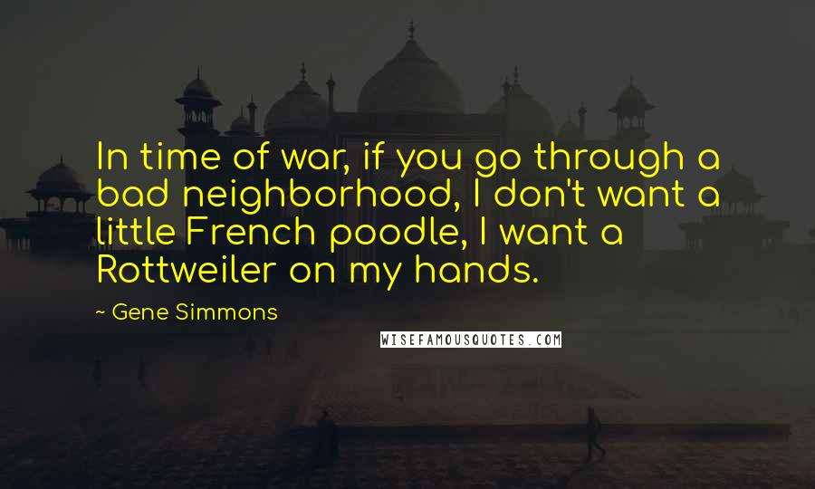 Gene Simmons Quotes: In time of war, if you go through a bad neighborhood, I don't want a little French poodle, I want a Rottweiler on my hands.