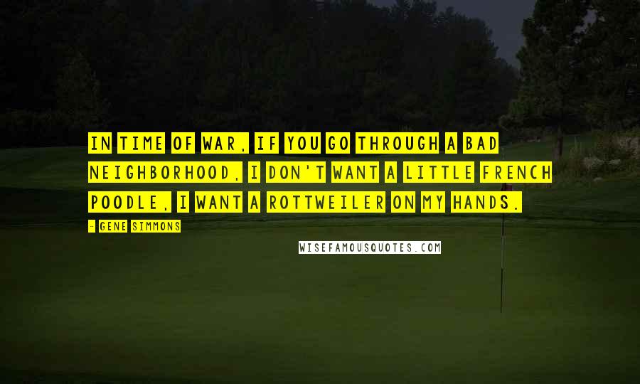 Gene Simmons Quotes: In time of war, if you go through a bad neighborhood, I don't want a little French poodle, I want a Rottweiler on my hands.