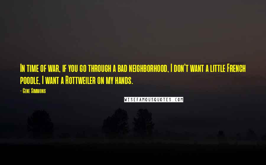 Gene Simmons Quotes: In time of war, if you go through a bad neighborhood, I don't want a little French poodle, I want a Rottweiler on my hands.
