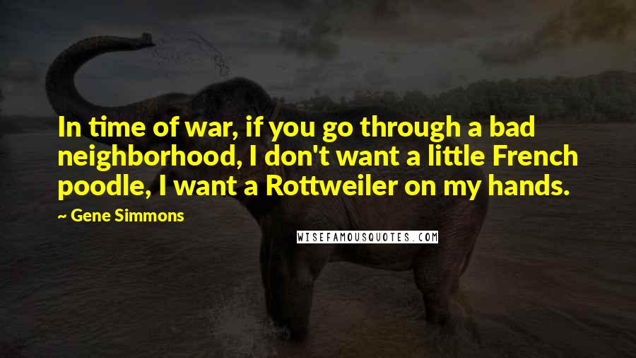 Gene Simmons Quotes: In time of war, if you go through a bad neighborhood, I don't want a little French poodle, I want a Rottweiler on my hands.