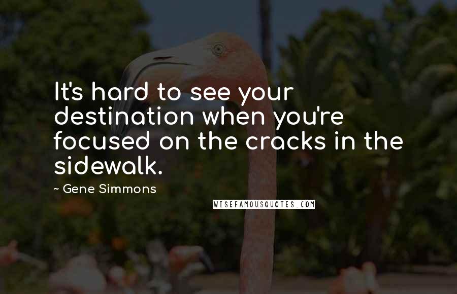 Gene Simmons Quotes: It's hard to see your destination when you're focused on the cracks in the sidewalk.