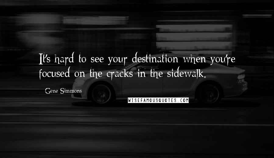 Gene Simmons Quotes: It's hard to see your destination when you're focused on the cracks in the sidewalk.