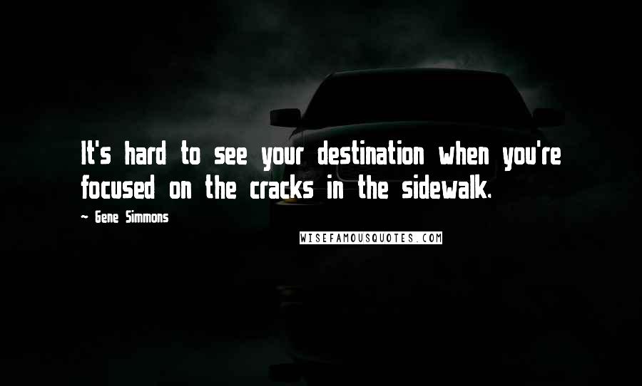Gene Simmons Quotes: It's hard to see your destination when you're focused on the cracks in the sidewalk.