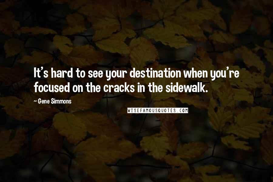 Gene Simmons Quotes: It's hard to see your destination when you're focused on the cracks in the sidewalk.