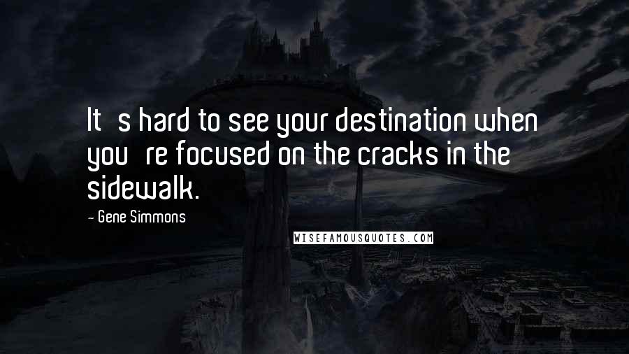 Gene Simmons Quotes: It's hard to see your destination when you're focused on the cracks in the sidewalk.