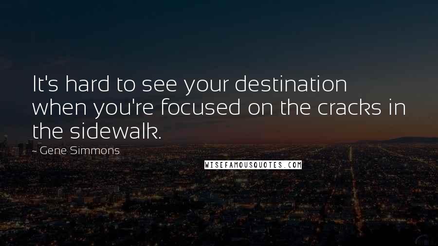 Gene Simmons Quotes: It's hard to see your destination when you're focused on the cracks in the sidewalk.