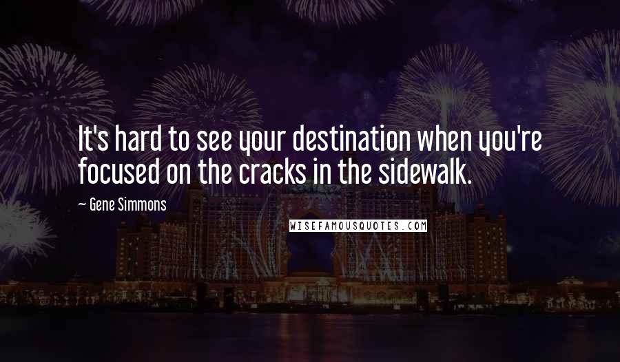 Gene Simmons Quotes: It's hard to see your destination when you're focused on the cracks in the sidewalk.