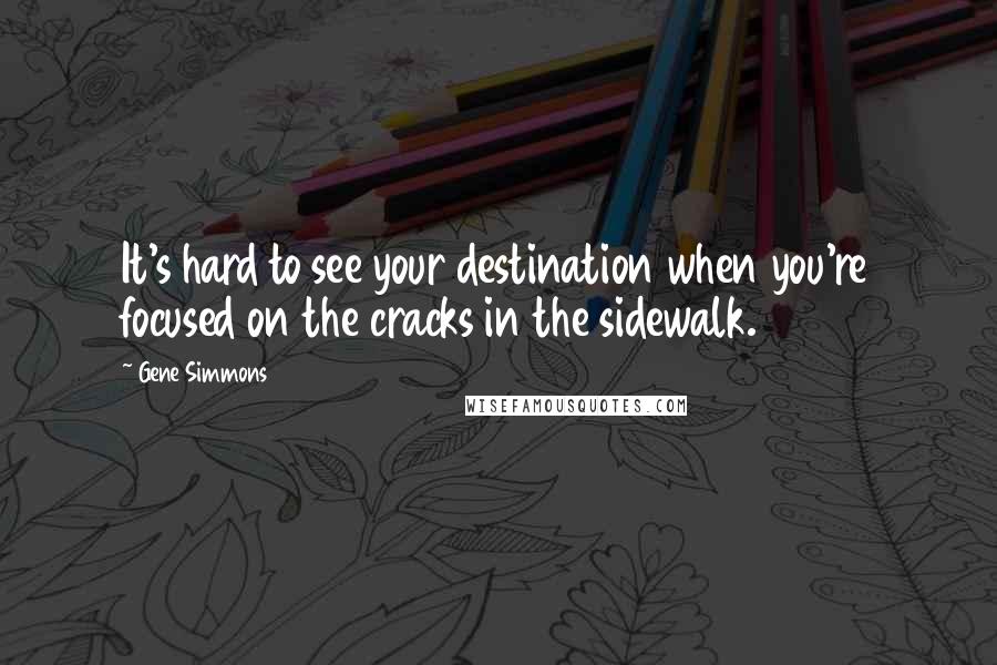 Gene Simmons Quotes: It's hard to see your destination when you're focused on the cracks in the sidewalk.