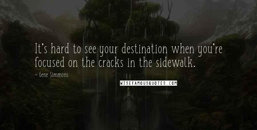 Gene Simmons Quotes: It's hard to see your destination when you're focused on the cracks in the sidewalk.