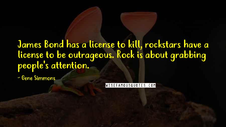 Gene Simmons Quotes: James Bond has a license to kill, rockstars have a license to be outrageous. Rock is about grabbing people's attention.
