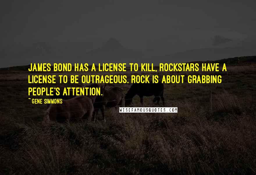 Gene Simmons Quotes: James Bond has a license to kill, rockstars have a license to be outrageous. Rock is about grabbing people's attention.