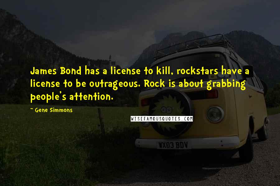 Gene Simmons Quotes: James Bond has a license to kill, rockstars have a license to be outrageous. Rock is about grabbing people's attention.