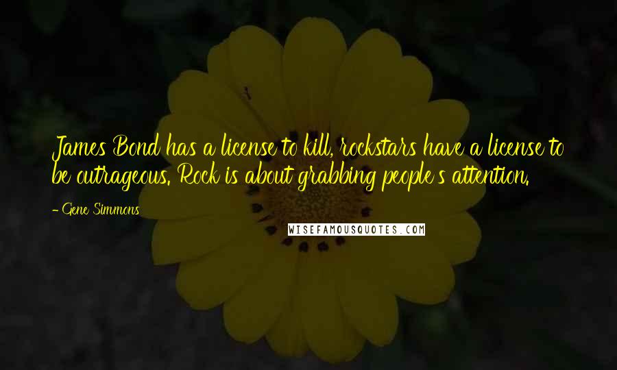 Gene Simmons Quotes: James Bond has a license to kill, rockstars have a license to be outrageous. Rock is about grabbing people's attention.