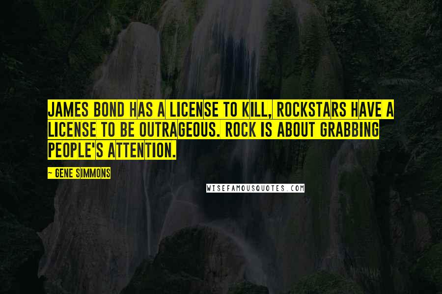 Gene Simmons Quotes: James Bond has a license to kill, rockstars have a license to be outrageous. Rock is about grabbing people's attention.