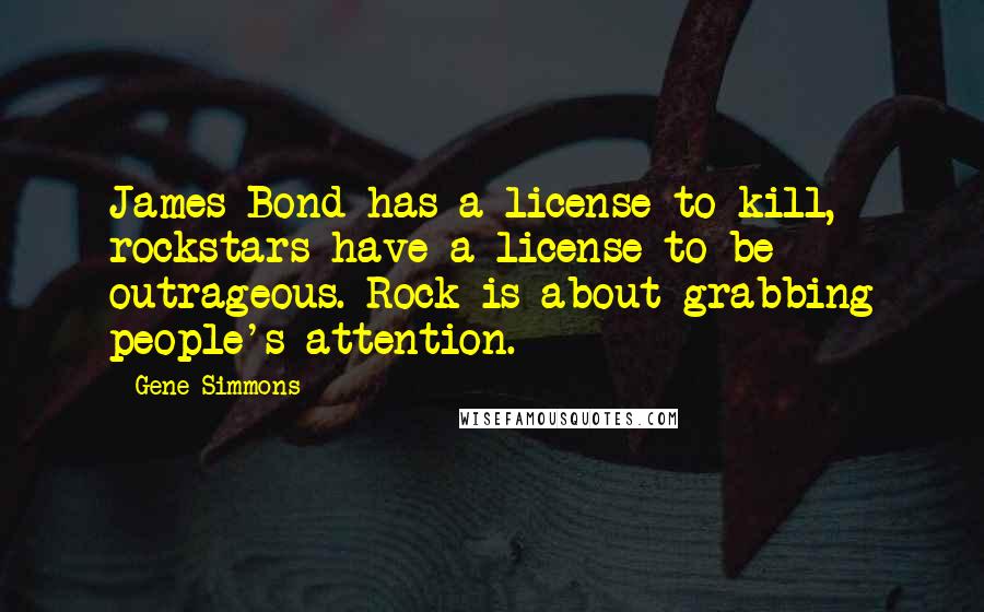 Gene Simmons Quotes: James Bond has a license to kill, rockstars have a license to be outrageous. Rock is about grabbing people's attention.