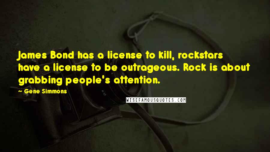 Gene Simmons Quotes: James Bond has a license to kill, rockstars have a license to be outrageous. Rock is about grabbing people's attention.