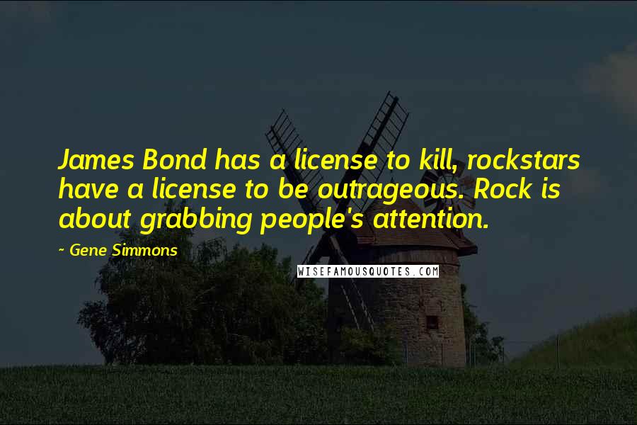 Gene Simmons Quotes: James Bond has a license to kill, rockstars have a license to be outrageous. Rock is about grabbing people's attention.