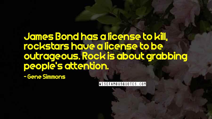 Gene Simmons Quotes: James Bond has a license to kill, rockstars have a license to be outrageous. Rock is about grabbing people's attention.