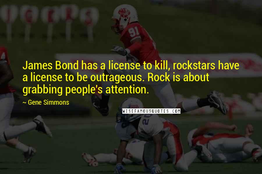 Gene Simmons Quotes: James Bond has a license to kill, rockstars have a license to be outrageous. Rock is about grabbing people's attention.