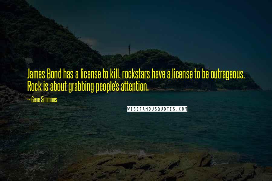 Gene Simmons Quotes: James Bond has a license to kill, rockstars have a license to be outrageous. Rock is about grabbing people's attention.