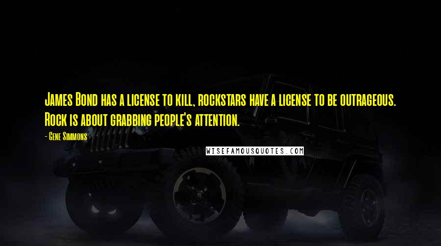 Gene Simmons Quotes: James Bond has a license to kill, rockstars have a license to be outrageous. Rock is about grabbing people's attention.