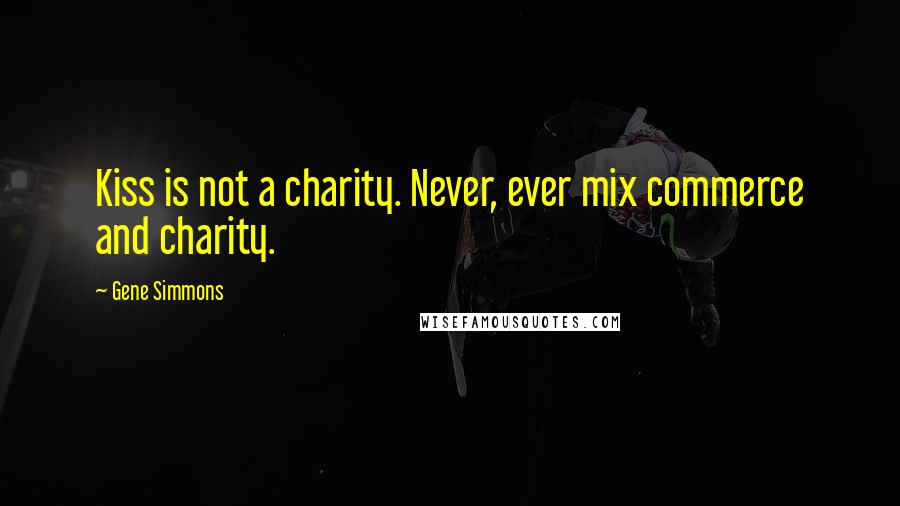 Gene Simmons Quotes: Kiss is not a charity. Never, ever mix commerce and charity.