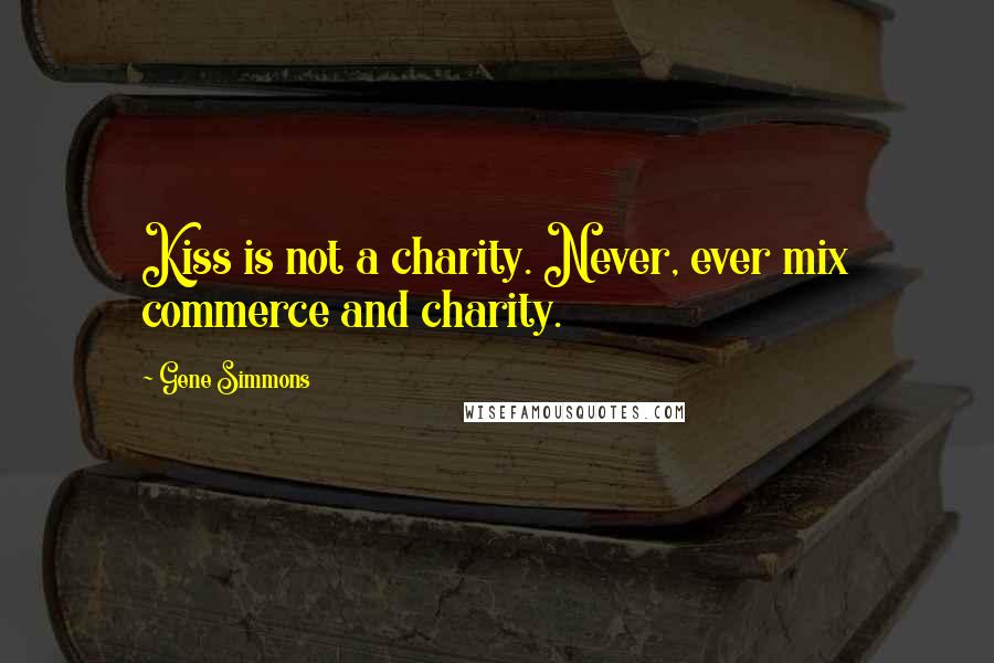 Gene Simmons Quotes: Kiss is not a charity. Never, ever mix commerce and charity.