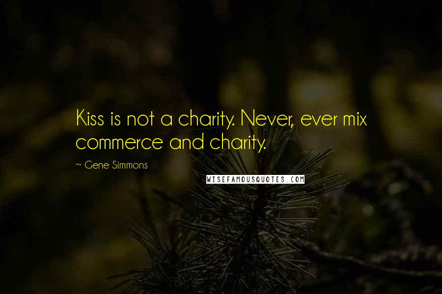 Gene Simmons Quotes: Kiss is not a charity. Never, ever mix commerce and charity.