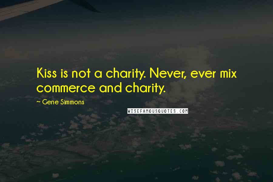 Gene Simmons Quotes: Kiss is not a charity. Never, ever mix commerce and charity.