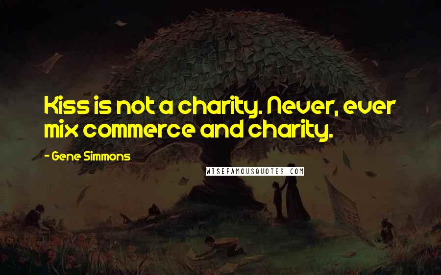 Gene Simmons Quotes: Kiss is not a charity. Never, ever mix commerce and charity.