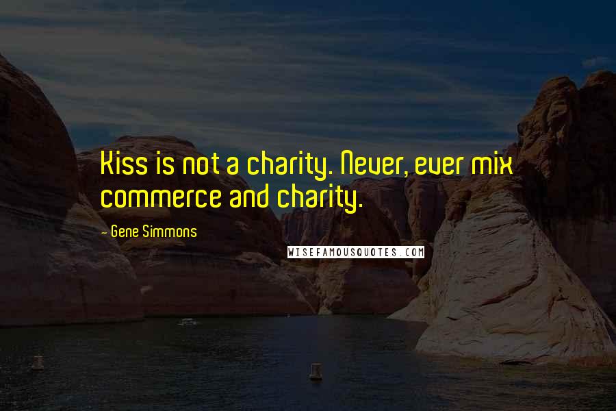 Gene Simmons Quotes: Kiss is not a charity. Never, ever mix commerce and charity.