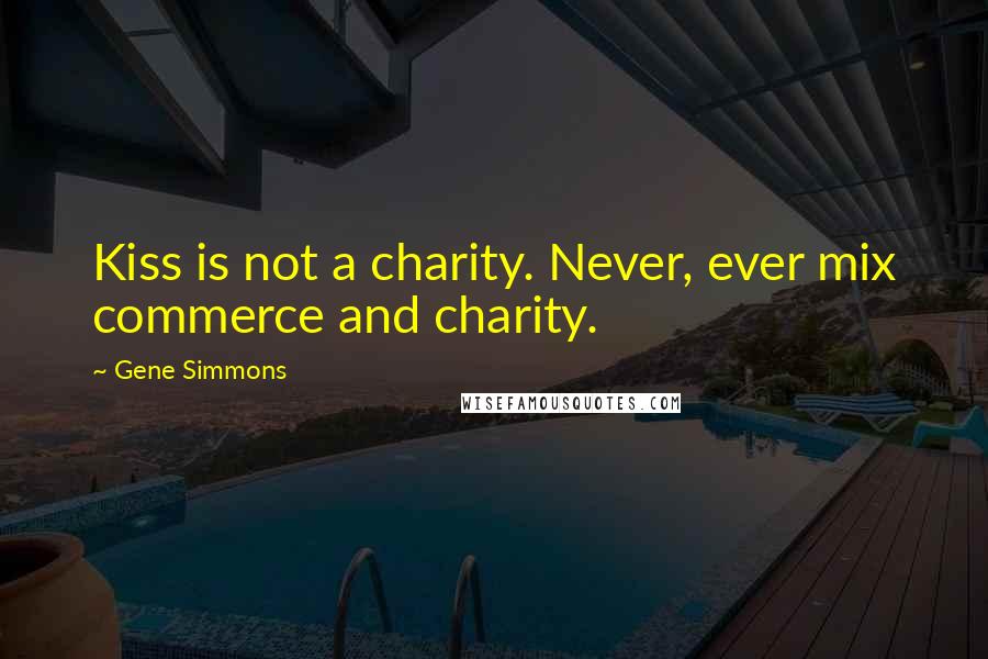 Gene Simmons Quotes: Kiss is not a charity. Never, ever mix commerce and charity.