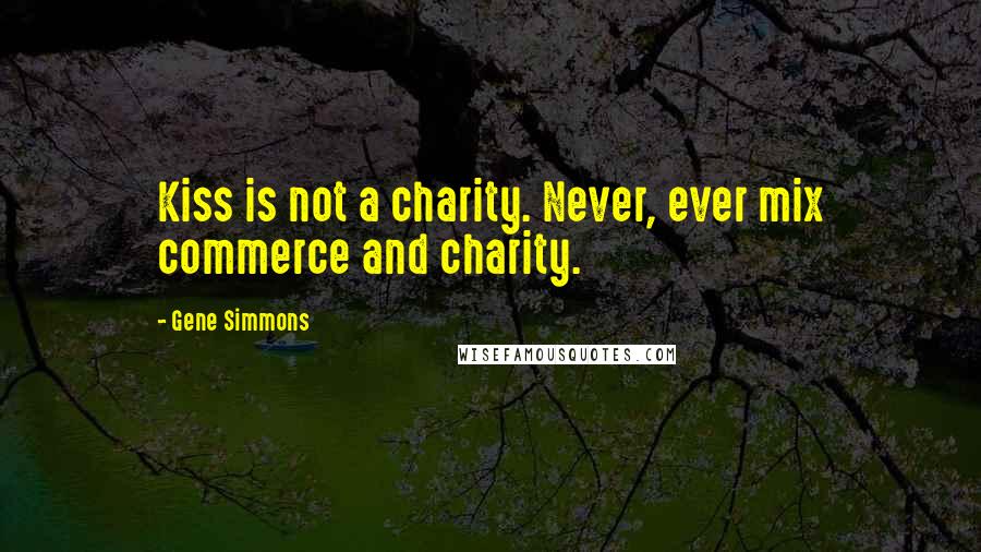 Gene Simmons Quotes: Kiss is not a charity. Never, ever mix commerce and charity.