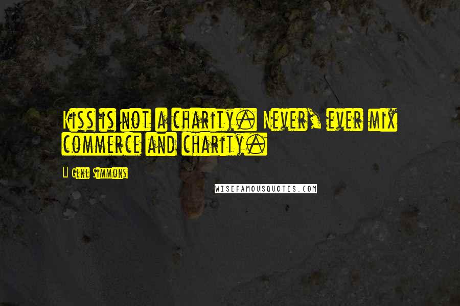 Gene Simmons Quotes: Kiss is not a charity. Never, ever mix commerce and charity.