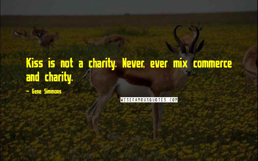 Gene Simmons Quotes: Kiss is not a charity. Never, ever mix commerce and charity.