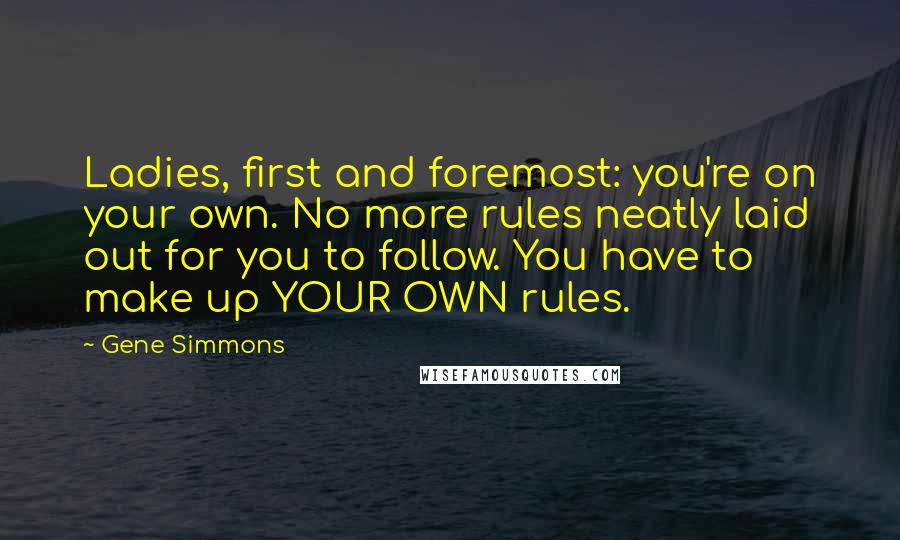 Gene Simmons Quotes: Ladies, first and foremost: you're on your own. No more rules neatly laid out for you to follow. You have to make up YOUR OWN rules.