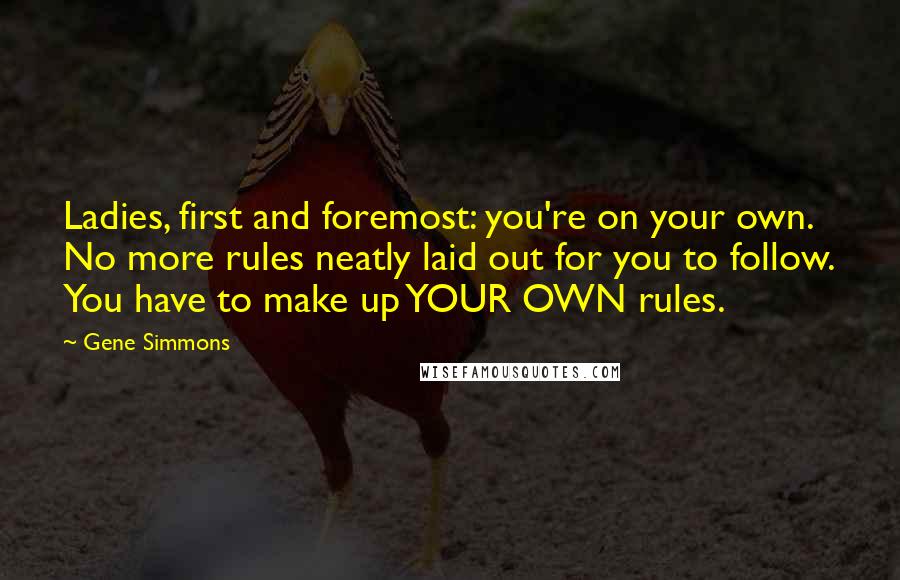 Gene Simmons Quotes: Ladies, first and foremost: you're on your own. No more rules neatly laid out for you to follow. You have to make up YOUR OWN rules.