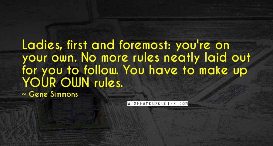 Gene Simmons Quotes: Ladies, first and foremost: you're on your own. No more rules neatly laid out for you to follow. You have to make up YOUR OWN rules.