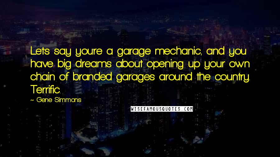 Gene Simmons Quotes: Let's say you're a garage mechanic, and you have big dreams about opening up your own chain of branded garages around the country. Terrific.