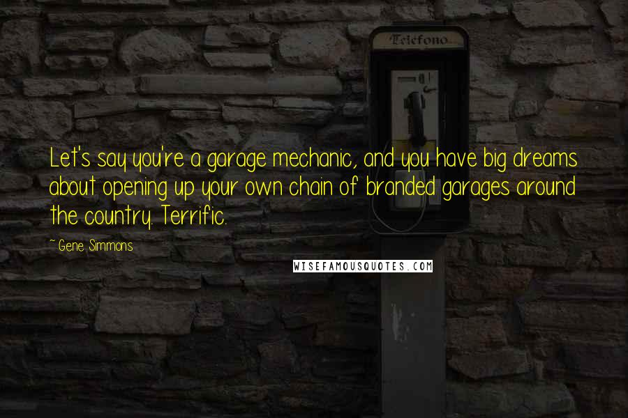 Gene Simmons Quotes: Let's say you're a garage mechanic, and you have big dreams about opening up your own chain of branded garages around the country. Terrific.