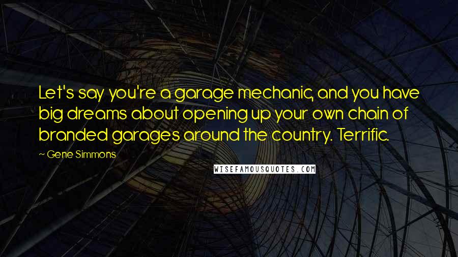 Gene Simmons Quotes: Let's say you're a garage mechanic, and you have big dreams about opening up your own chain of branded garages around the country. Terrific.