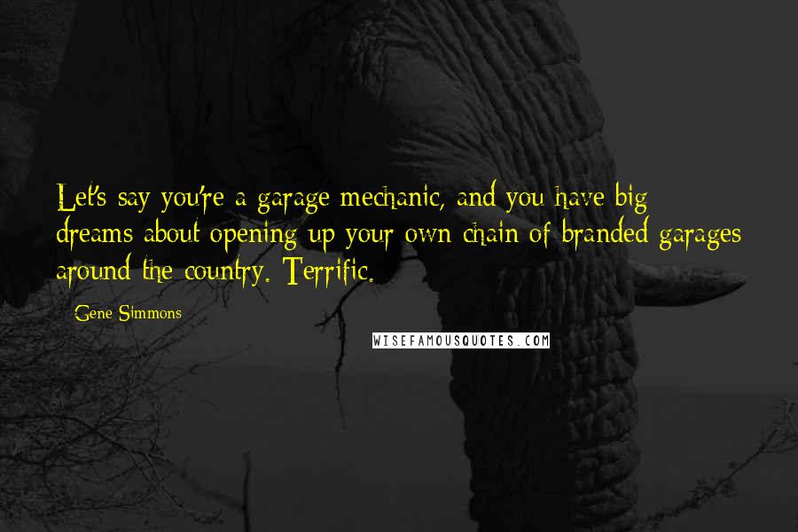 Gene Simmons Quotes: Let's say you're a garage mechanic, and you have big dreams about opening up your own chain of branded garages around the country. Terrific.