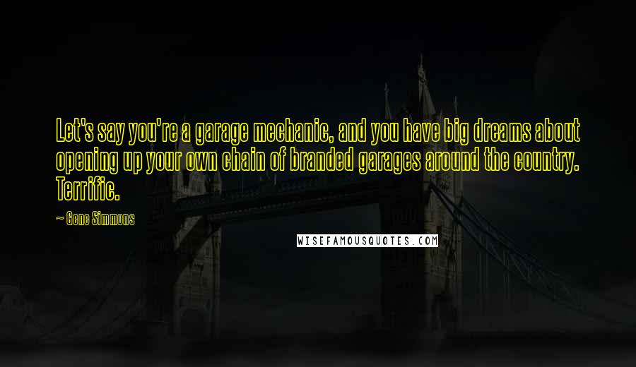 Gene Simmons Quotes: Let's say you're a garage mechanic, and you have big dreams about opening up your own chain of branded garages around the country. Terrific.