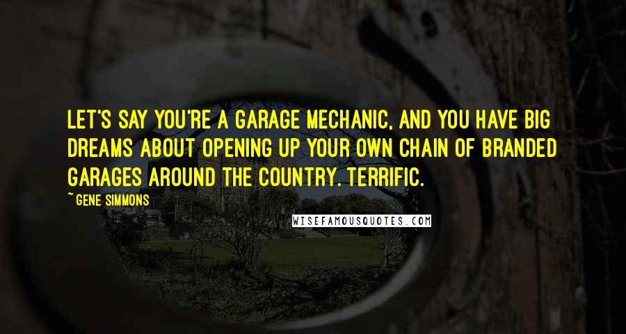 Gene Simmons Quotes: Let's say you're a garage mechanic, and you have big dreams about opening up your own chain of branded garages around the country. Terrific.