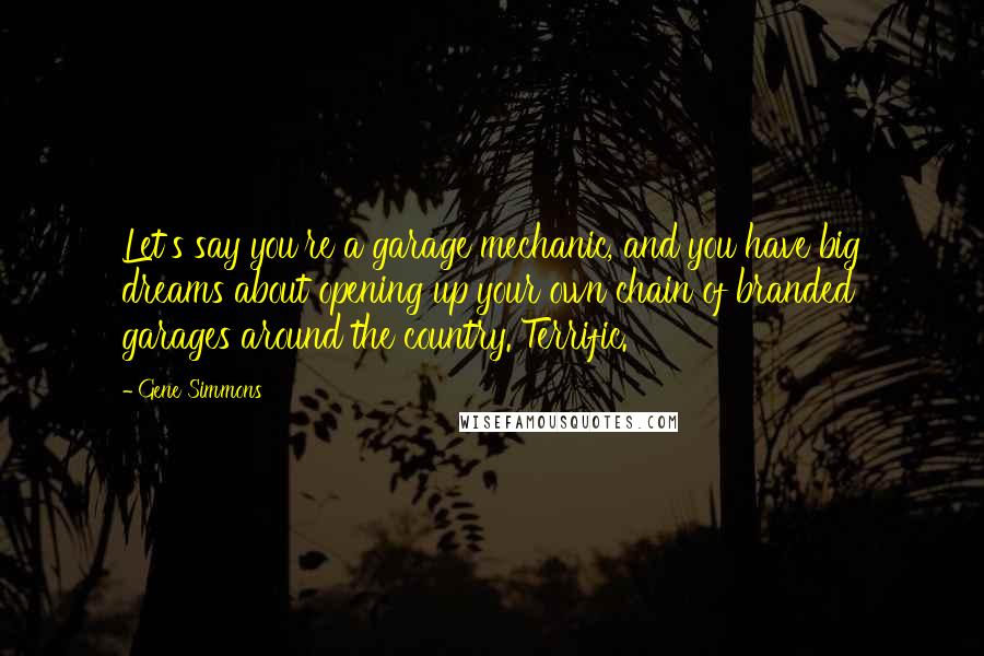 Gene Simmons Quotes: Let's say you're a garage mechanic, and you have big dreams about opening up your own chain of branded garages around the country. Terrific.